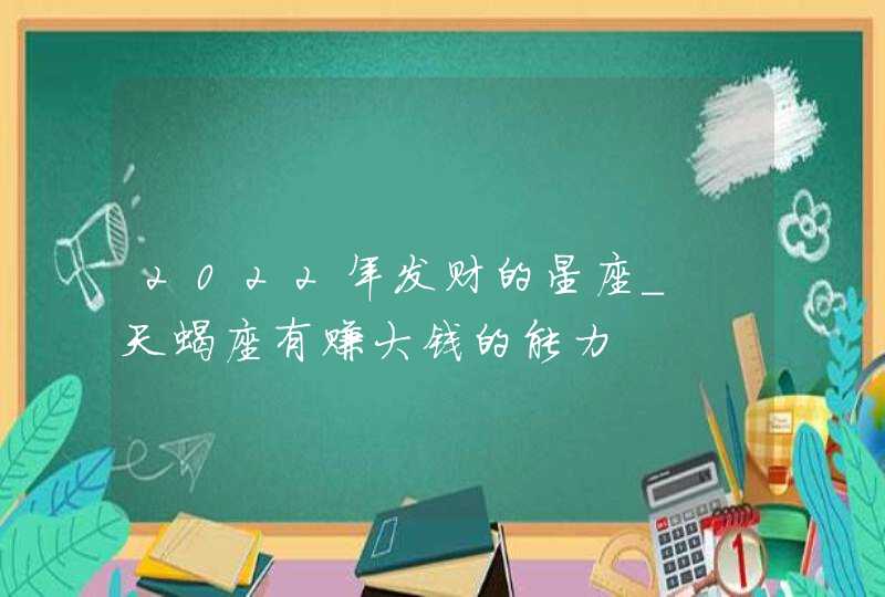 2022年发财的星座_ 天蝎座有赚大钱的能力